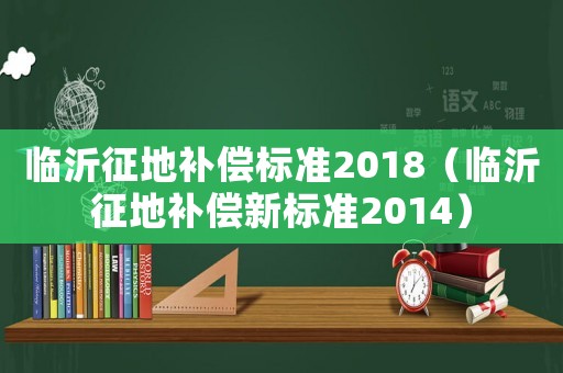 臨沂征地補(bǔ)償標(biāo)準(zhǔn)2018（臨沂征地補(bǔ)償新標(biāo)準(zhǔn)2014）