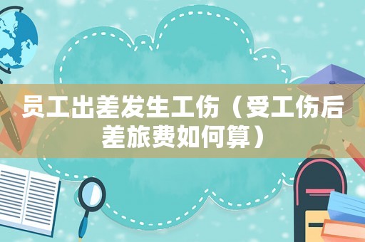 員工出差發(fā)生工傷（受工傷后差旅費(fèi)如何算）