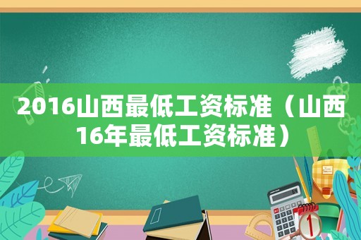 2016山西最低工資標(biāo)準(zhǔn)（山西16年最低工資標(biāo)準(zhǔn)）