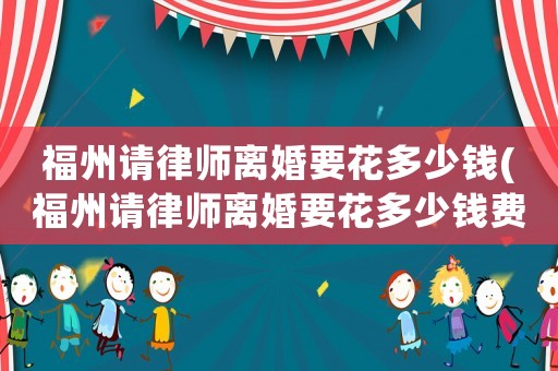 福州請(qǐng)律師離婚要花多少錢(福州請(qǐng)律師離婚要花多少錢費(fèi)用)