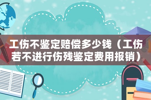 工傷不鑒定賠償多少錢(qián)（工傷若不進(jìn)行傷殘鑒定費(fèi)用報(bào)銷）