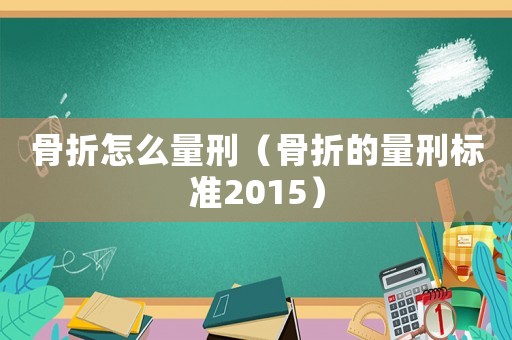 骨折怎么量刑（骨折的量刑標(biāo)準(zhǔn)2015）