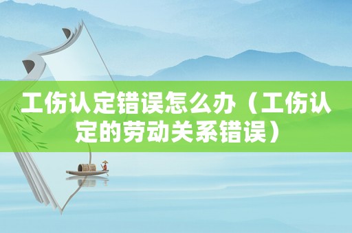 工傷認(rèn)定錯(cuò)誤怎么辦（工傷認(rèn)定的勞動(dòng)關(guān)系錯(cuò)誤）