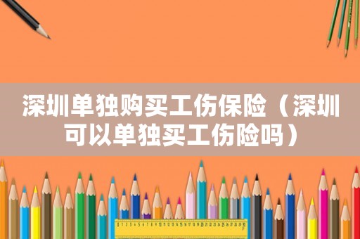 深圳單獨(dú)購(gòu)買工傷保險(xiǎn)（深圳可以單獨(dú)買工傷險(xiǎn)嗎）