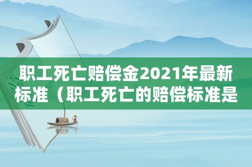 職工死亡賠償金2021年最新標(biāo)準(zhǔn)（職工死亡的賠償標(biāo)準(zhǔn)是多少年）