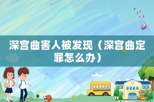 深宮曲害人被發(fā)現(xiàn)（深宮曲定罪怎么辦）