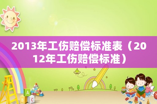 2013年工傷賠償標(biāo)準(zhǔn)表（2012年工傷賠償標(biāo)準(zhǔn)）