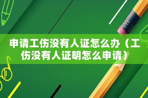 申請(qǐng)工傷沒(méi)有人證怎么辦（工傷沒(méi)有人證明怎么申請(qǐng)）