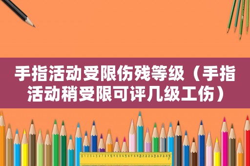 手指活動受限傷殘等級（手指活動稍受限可評幾級工傷）