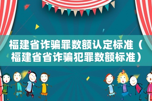 福建省詐騙罪數(shù)額認(rèn)定標(biāo)準(zhǔn)（福建省省詐騙犯罪數(shù)額標(biāo)準(zhǔn)）