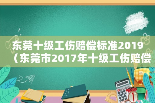 東莞十級工傷賠償標(biāo)準(zhǔn)2019（東莞市2017年十級工傷賠償）