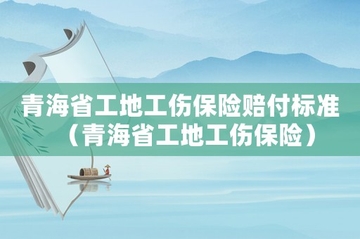 青海省工地工傷保險(xiǎn)賠付標(biāo)準(zhǔn)（青海省工地工傷保險(xiǎn)）