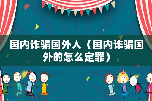 國內(nèi)詐騙國外人（國內(nèi)詐騙國外的怎么定罪）