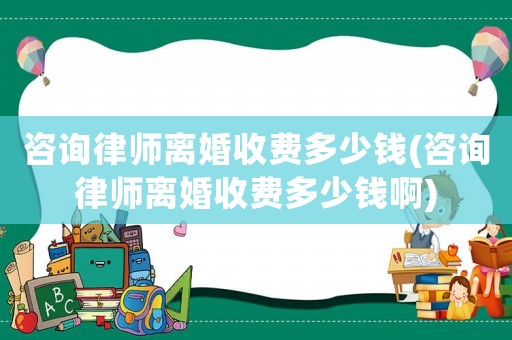 咨詢律師離婚收費多少錢(咨詢律師離婚收費多少錢啊)