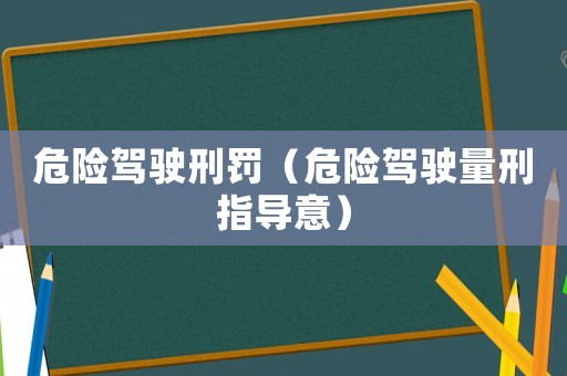 危險(xiǎn)駕駛刑罰（危險(xiǎn)駕駛量刑指導(dǎo)意）