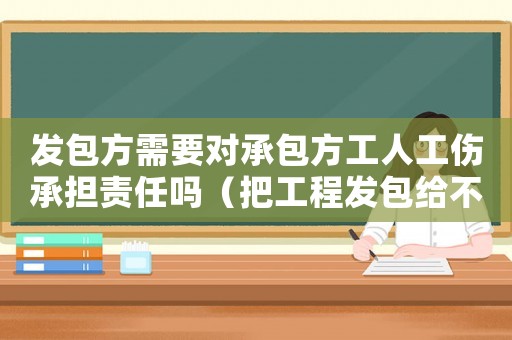發(fā)包方需要對承包方工人工傷承擔(dān)責(zé)任嗎（把工程發(fā)包給不具備工傷責(zé)任）
