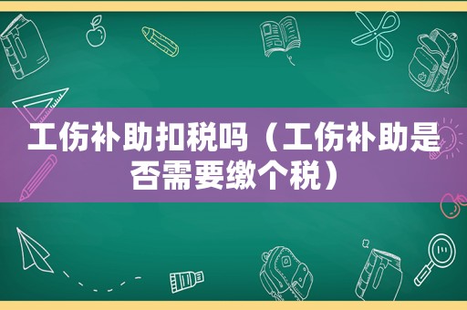 工傷補助扣稅嗎（工傷補助是否需要繳個稅）