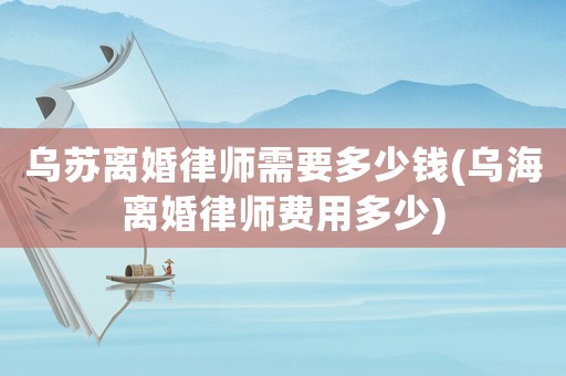 烏蘇離婚律師需要多少錢(烏海離婚律師費(fèi)用多少)