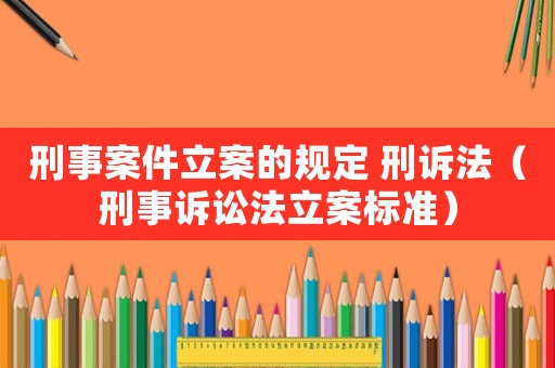 刑事案件立案的規(guī)定 刑訴法（刑事訴訟法立案標準）
