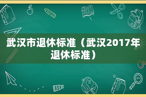武漢市退休標準（武漢2017年退休標準）