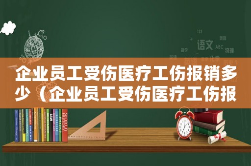 企業(yè)員工受傷醫(yī)療工傷報銷多少（企業(yè)員工受傷醫(yī)療工傷報銷）