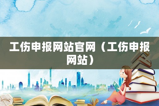 工傷申報網(wǎng)站官網(wǎng)（工傷申報網(wǎng)站）
