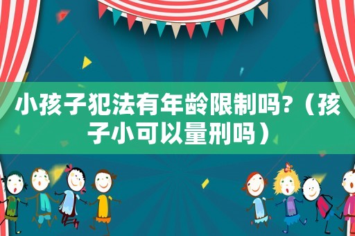 小孩子犯法有年齡限制嗎?（孩子小可以量刑嗎）