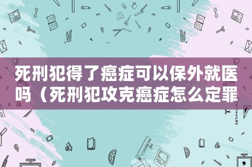 死刑犯得了癌癥可以保外就醫(yī)嗎（死刑犯攻克癌癥怎么定罪）