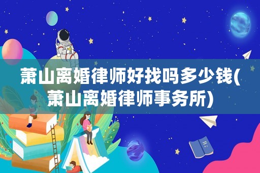 蕭山離婚律師好找嗎多少錢(蕭山離婚律師事務(wù)所)