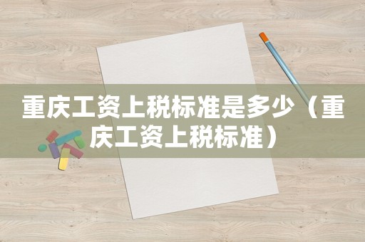 重慶工資上稅標(biāo)準(zhǔn)是多少（重慶工資上稅標(biāo)準(zhǔn)）