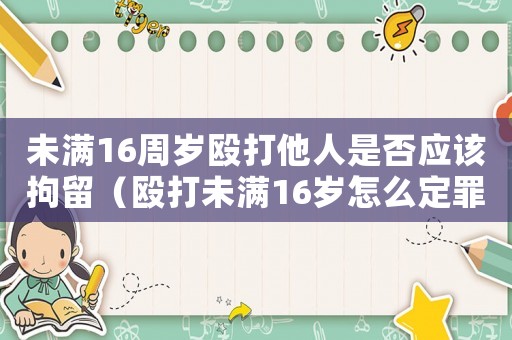 未滿16周歲毆打他人是否應(yīng)該拘留（毆打未滿16歲怎么定罪）