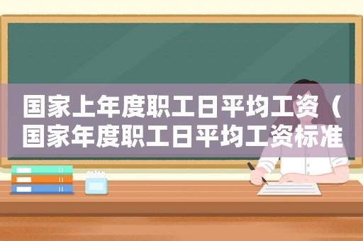 國家上年度職工日平均工資（國家年度職工日平均工資標準是多少）