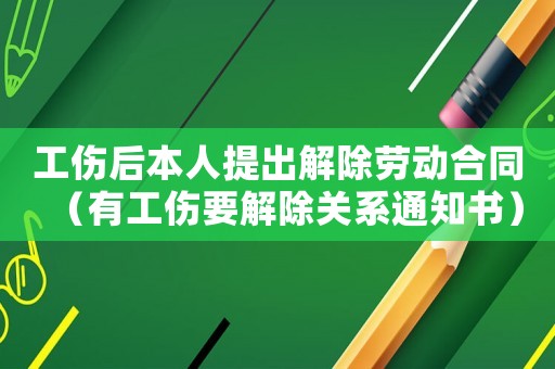 工傷后本人提出解除勞動合同（有工傷要解除關(guān)系通知書）