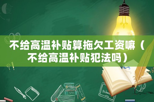 不給高溫補貼算拖欠工資嘛（不給高溫補貼犯法嗎）