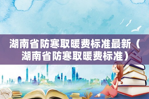 湖南省防寒取暖費標準最新（湖南省防寒取暖費標準）