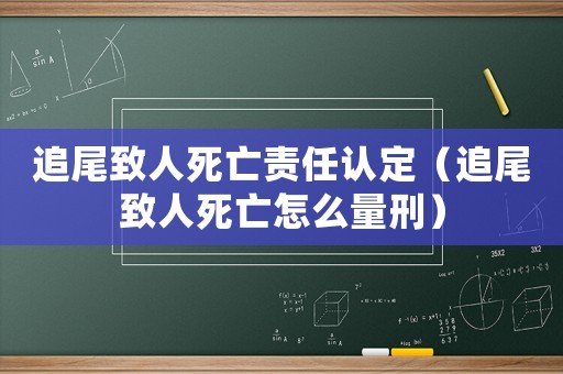 追尾致人死亡責(zé)任認(rèn)定（追尾致人死亡怎么量刑）