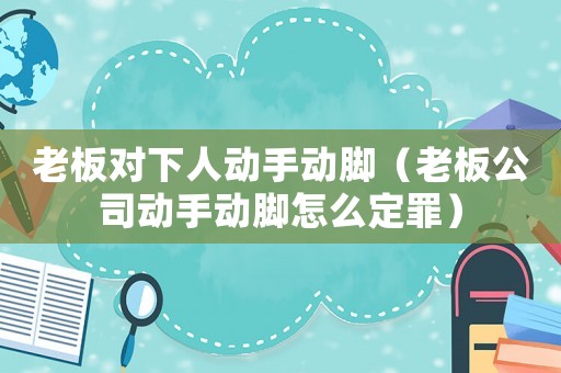 老板對(duì)下人動(dòng)手動(dòng)腳（老板公司動(dòng)手動(dòng)腳怎么定罪）
