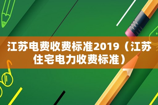 江蘇電費收費標準2019（江蘇住宅電力收費標準）