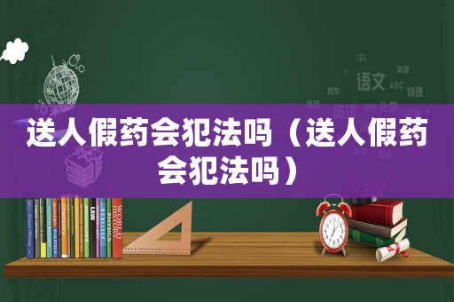 送人假藥會犯法嗎（送人假藥會犯法嗎）