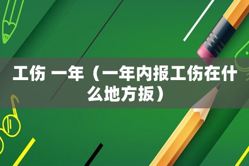 工傷 一年（一年內(nèi)報(bào)工傷在什么地方扳）