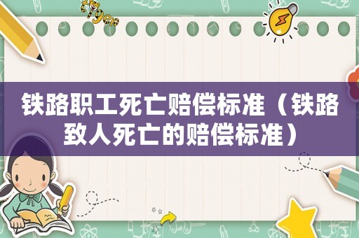 鐵路職工死亡賠償標(biāo)準(zhǔn)（鐵路致人死亡的賠償標(biāo)準(zhǔn)）
