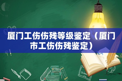 廈門(mén)工傷傷殘等級(jí)鑒定（廈門(mén)市工傷傷殘鑒定）