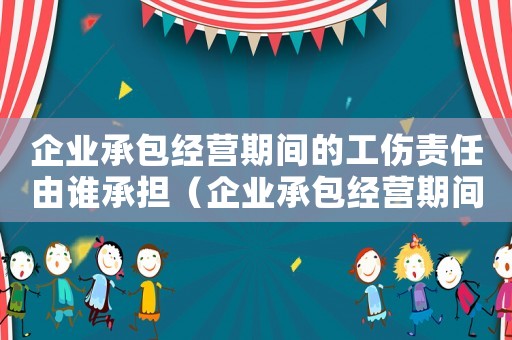 企業(yè)承包經(jīng)營期間的工傷責(zé)任由誰承擔(dān)（企業(yè)承包經(jīng)營期間的工傷責(zé)任）