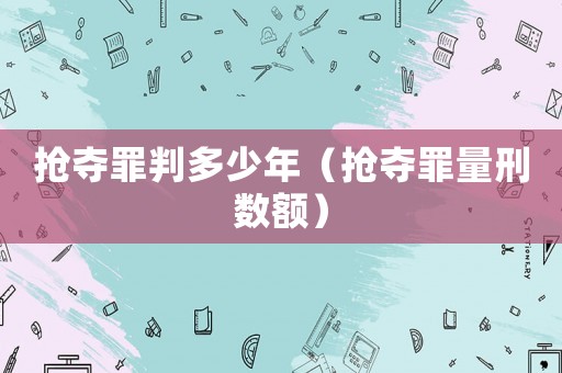 搶奪罪判多少年（搶奪罪量刑數(shù)額）