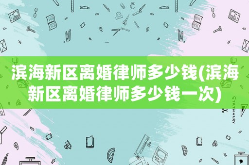 濱海新區(qū)離婚律師多少錢(濱海新區(qū)離婚律師多少錢一次)
