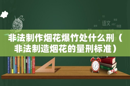 非法制作煙花爆竹處什么刑（非法制造煙花的量刑標(biāo)準(zhǔn)）