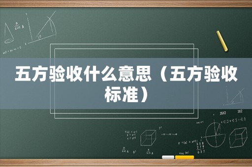五方驗(yàn)收什么意思（五方驗(yàn)收標(biāo)準(zhǔn)）