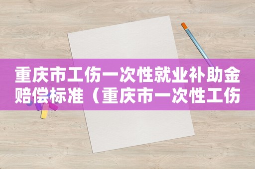 重慶市工傷一次性就業(yè)補(bǔ)助金賠償標(biāo)準(zhǔn)（重慶市一次性工傷醫(yī)療補(bǔ)助金標(biāo)）