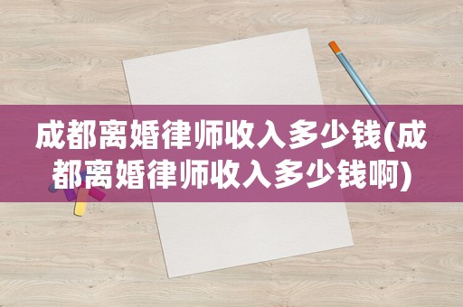 成都離婚律師收入多少錢(成都離婚律師收入多少錢啊)