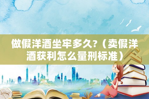 做假洋酒坐牢多久?（賣假洋酒獲利怎么量刑標(biāo)準(zhǔn)）